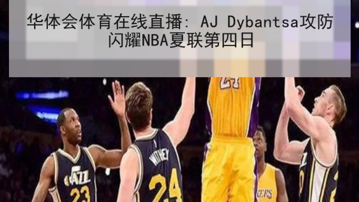 华体会体育在线直播: AJ Dybantsa攻防闪耀NBA夏联第四日