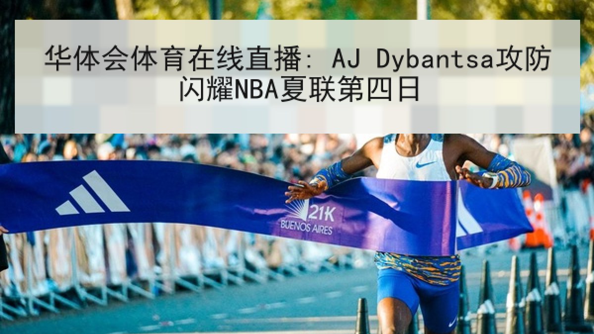 华体会体育在线直播: AJ Dybantsa攻防闪耀NBA夏联第四日