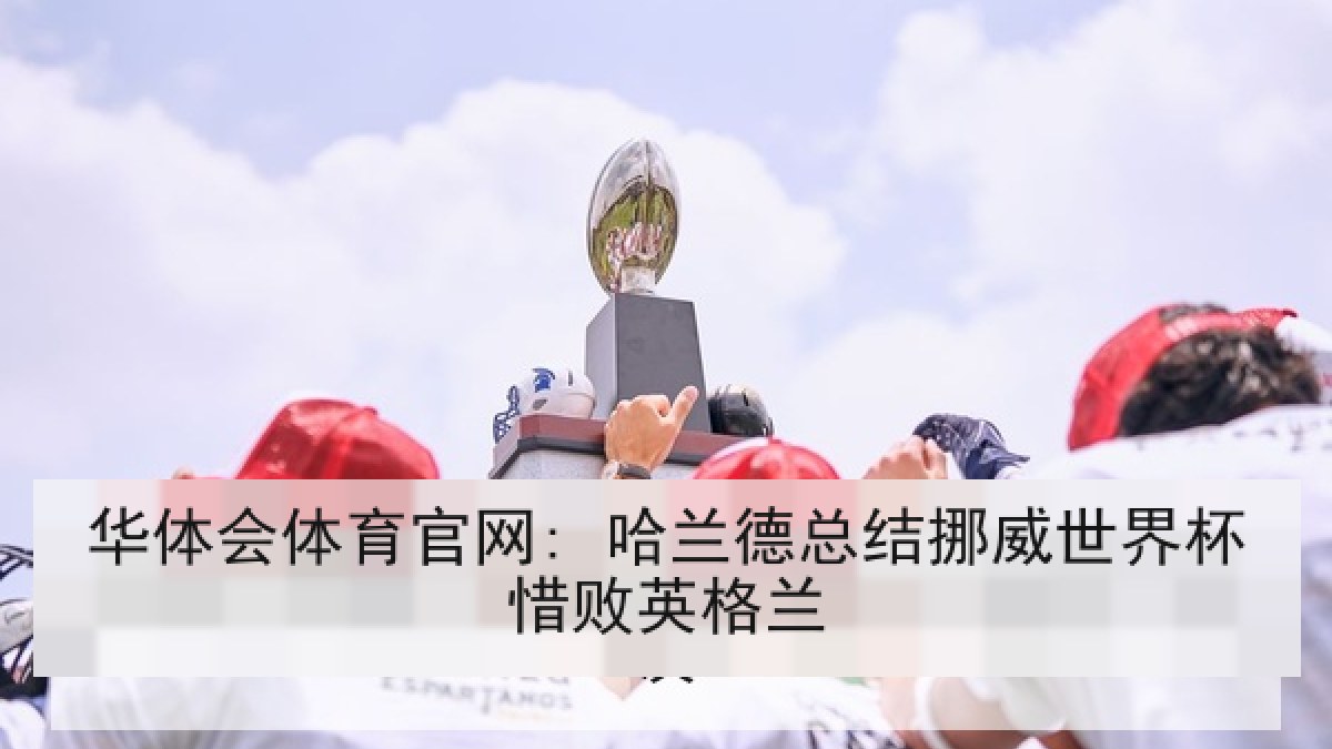 华体会体育官网: 哈兰德总结挪威世界杯惜败英格兰 华体会体育官网: 哈兰德总结挪威世界杯惜败英格兰