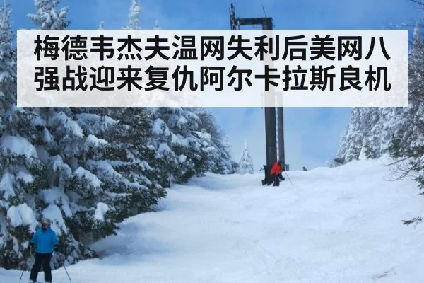 梅德韦杰夫温网失利后美网八强战迎来复仇阿尔卡拉斯良机