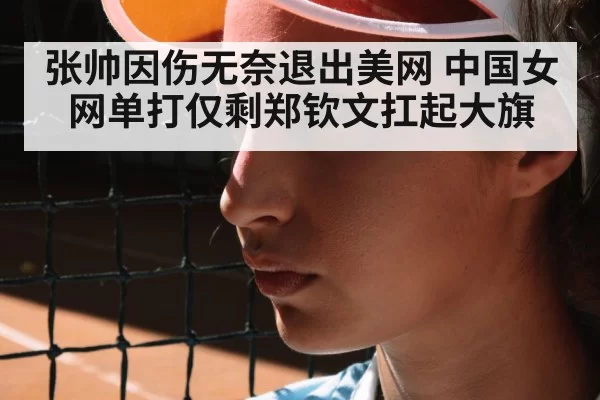 张帅因伤无奈退出美网 中国女网单打仅剩郑钦文扛起大旗