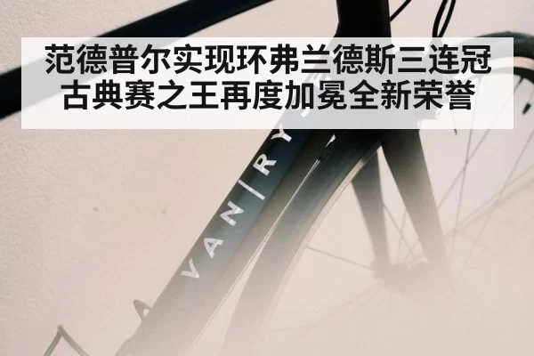 范德普尔实现环弗兰德斯三连冠 古典赛之王再度加冕全新荣誉