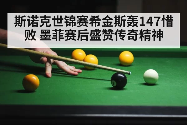 斯诺克世锦赛希金斯轰147惜败 墨菲赛后盛赞传奇精神