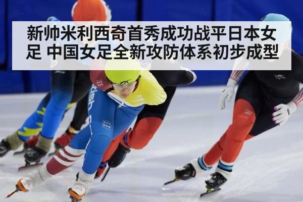 新帅米利西奇首秀成功战平日本女足 中国女足全新攻防体系初步成型