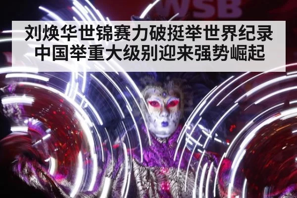 刘焕华世锦赛力破挺举世界纪录 中国举重大级别迎来强势崛起