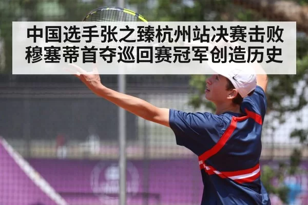 中国选手张之臻杭州站决赛击败穆塞蒂首夺巡回赛冠军创造历史