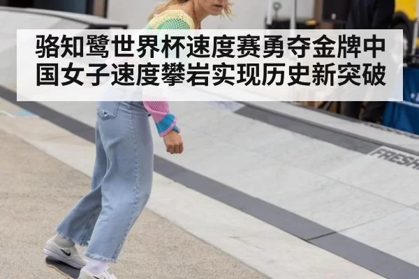 骆知鹭世界杯速度赛勇夺金牌中国女子速度攀岩实现历史新突破