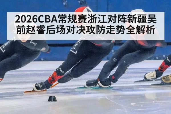 2026CBA常规赛浙江对阵新疆吴前赵睿后场对决攻防走势全解析